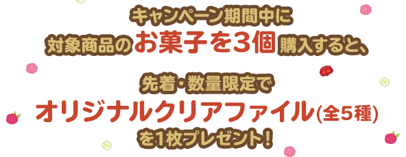 キャンペーン期間中に対象商品のお菓子を3個購入すると、先着・数量限定でオリジナルクリアファイル(全5種)を1枚プレゼント！