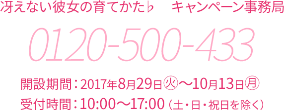 冴えない彼女の育てかた♭ キャンペーン事務局 0120-500-433 開設期間:2017年8月29日(火)〜10月13日(月) 受付時間:10:00～17:00（土・日・祝日を除く）