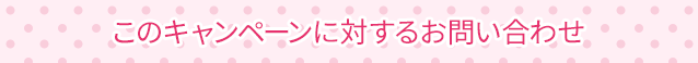 このキャンペーンに対するお問い合わせ