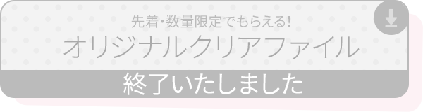 先着・数量限定でもらえる！ オリジナルクリアファイル 終了いたしました