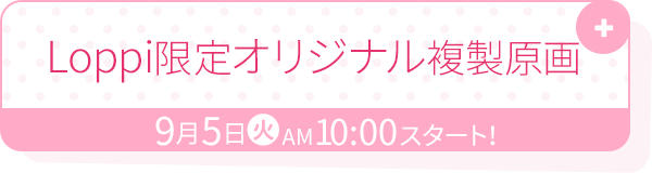 Loppi限定オリジナル複製原画 9月5日(火)AM10:00スタート！