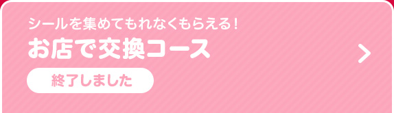 シールを集めてもれなくもらえる！お店で交換コース