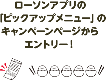ローソンアプリの「ピックアップメニュー」のキャンペーンページからエントリー！