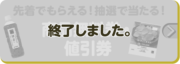先着でもらえる！抽選で当たる！ 商品無料券・値引券 終了しました。