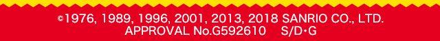 ©1976, 1989, 1996, 2001, 2013, 2018 SANRIO CO., LTD. APPROVAL No.G592610 S/D･G