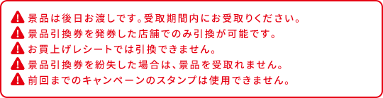 景品はお申し込みから9～15日後以降のお渡しとなります。 景品引換券紛失時は景品を受け取れません。 景品引換券を発券した店舗でのみ引換が可能です。 お買い上げレシートでは引換できません。