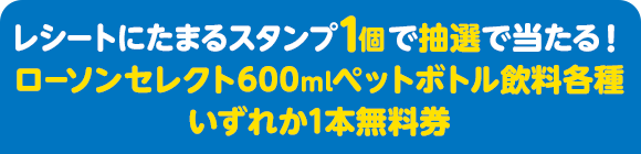 レシートにたまるスタンプ1個で抽選で当たる！ ローソンセレクト600mlペットボトル飲料各種いずれか1本無料券