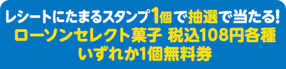 レシートにたまるスタンプ1個で抽選で当たる！ ローソンセレクト菓子 税込108円各種いずれか1個無料券