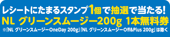 レシートにたまるスタンプ1個で抽選で当たる！ NL グリーンスムージー200g 1本無料券 ※「NL グリーンスムージーOneDay 200g」「NL グリーンスムージーOff&Plus 200g」は除く