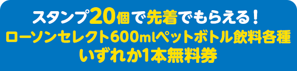 スタンプ20個で先着でもらえる！ ローソンセレクト600mlペットボトル飲料各種いずれか1本無料券