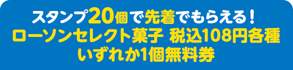 スタンプ20個で先着でもらえる！ ローソンセレクト菓子 税込108円各種いずれか1個無料券