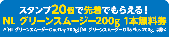 スタンプ20個で先着でもらえる！ NL グリーンスムージー200g 1本無料券 ※「NL グリーンスムージーOneDay 200g」「NL グリーンスムージーOff&Plus 200g」は除く