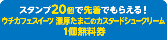 スタンプ20個で先着でもらえる！ ウチカフェスイーツ 濃厚たまごのカスタードシュークリーム 1個無料券