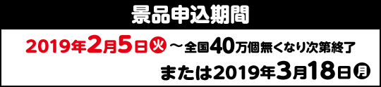 景品申込期間 2019年2月5日(火)〜全国40万個無くなり次第終了または2019年3月18日(月)