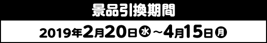 景品引換期間 2019年2月20日(水)〜4月15日(月)