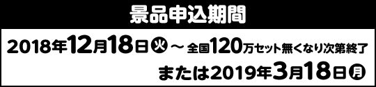 景品申込期間 2018年12月18日(火)〜全国120万セット無くなり次第終了または2019年3月18日(月)