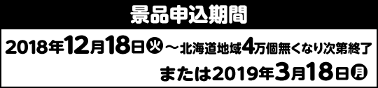 景品申込期間 2018年12月18日(火)〜北海道地域4万個無くなり次第終了または2019年3月18日(月)