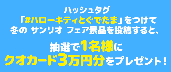 ハッシュタグ「#ハローキティとぐでたま」をつけて冬の サンリオ フェア景品を投稿すると、抽選で1名様にクオカード3万円分をプレゼント！