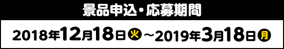 景品申込・応募期間 2018年12月18日(火)〜2019年3月18日(月)
