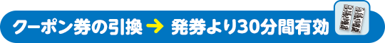 クーポン券の引換 → 発券より30分間有効