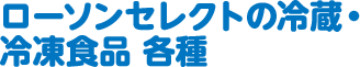 ローソンセレクトの冷蔵・冷凍食品 各種