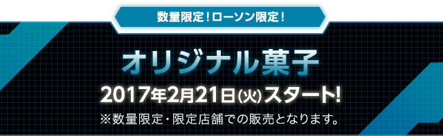 数量限定！ローソン限定！ オリジナル菓子 2017年2月21日（火）スタート！ ※数量限定・限定店舗での販売となります。