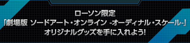 ローソン限定　「劇場版 ソードアート・オンライン -オーディナル・スケール-」　オリジナルグッズを手に入れよう!