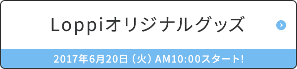 Loppiオリジナルグッズ 2017年6月20日（火）AM10:00スタート!