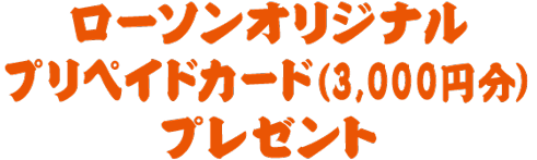 ローソンオリジナルプリペイドカード（3,000円分）プレゼント
