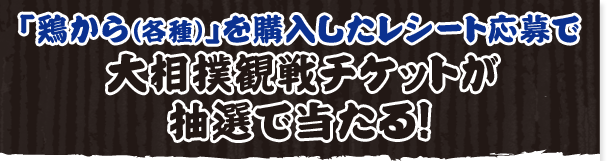 「鶏から（各種）」を購入したレシート応募で大相撲観戦チケットが抽選で当たる！