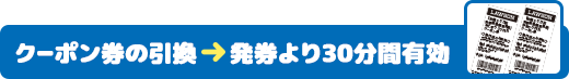 クーポン券の引換 → 発券より30分間有効