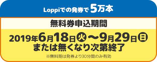 Loppiでの発券で5万本 無料券申込期間 2019年6月18日(火)〜9月29日(日)または無くなり次第終了 ※無料期は発券より30分間のみ有効