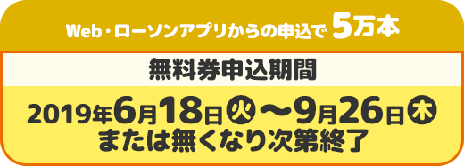 Web・ローソンアプリからの申込で5万本 無料券申込期間 2019年6月18日(火)〜9月26日(木)または無くなり次第終了