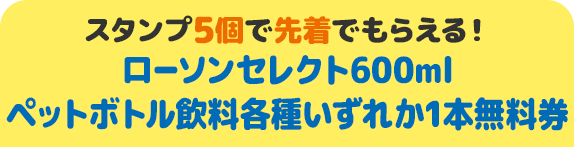 スタンプ5個で先着でもらえる！ ローソンセレクト600ml ペットボトル飲料各種いずれか1本無料券