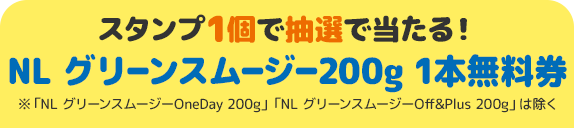 スタンプ1個で抽選で当たる！ NL グリーンスムージー200g 1本無料券 ※「NL グリーンスムージーOneDay 200g」「NL グリーンスムージーOff&Plus 200g」は除く