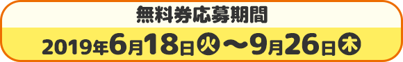 無料券応募期間 2019年6月18日(火)〜9月26日(木)