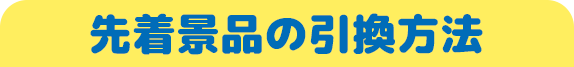 先着景品の引換方法