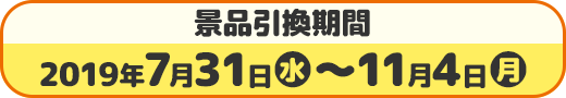 景品引換期間 2019年7月31日(水)〜11月4日(月)