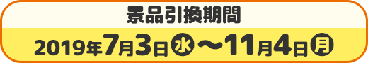 景品引換期間 2019年7月3日(水)〜11月4日(月)