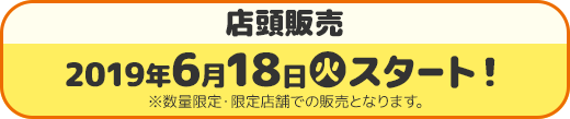 店頭販売 2019年6月18日(火)スタート！ ※数量限定・限定店舗での販売となります。