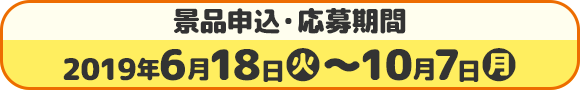 景品申込・応募期間 2019年6月18日(火)?10月7日(月)