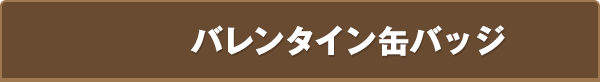 バレンタイン⽸バッジ