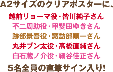 A2サイズのクリアポスターに、越前リョーマ役・皆川純子さん 不二周助役・甲斐田ゆきさん、跡部景吾役・諏訪部順一さん、丸井ブン太役・⾼橋直純さん、⽩⽯蔵ノ介役・細⾕佳正さん 5名全員の直筆サイン入り!
