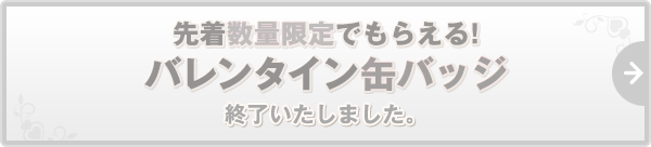 先着数量限定でもらえる! バレンタイン⽸バッジ 終了いたしました。