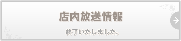 店内放送情報 終了いたしました。
