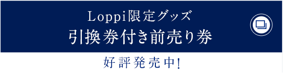 Loppi限定グッズ引換券付き前売り券 好評発売中！