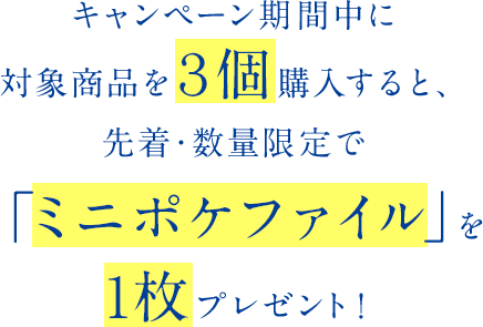 キャンペーン期間中に対象商品を３個購入すると、先着・数量限定で「ミニポケファイル」を１枚プレゼント！