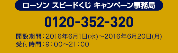ローソン スピードくじ キャンペーン事務局 0120-352-320 開設期間:2016年6月1日(水)～2016年6月20日(月)
受付時間:9:00～21:00