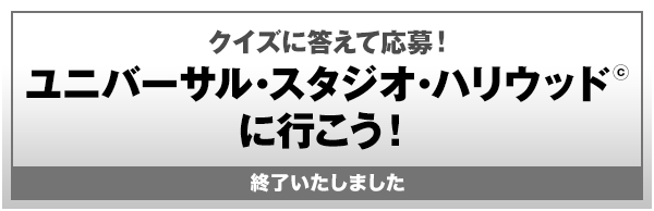 クイズに答えて応募! ユニバーサル・スタジオ・ハリウッド&copy;に行こう! 終了いたしました