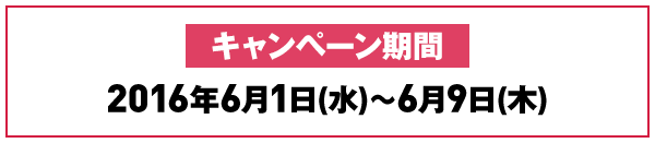 キャンペーン期間 2016年6月1日(水)～6月9日(木)